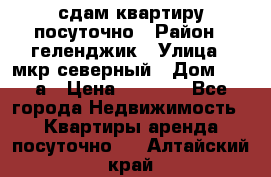 сдам квартиру посуточно › Район ­ геленджик › Улица ­ мкр северный › Дом ­ 12 а › Цена ­ 1 500 - Все города Недвижимость » Квартиры аренда посуточно   . Алтайский край